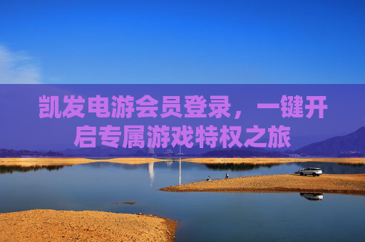 凯发电游会员登录，一键开启专属游戏特权之旅