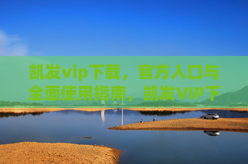 凯发vip下载，官方入口与全面使用指南，凯发VIP下载，官方入口与全面使用指南