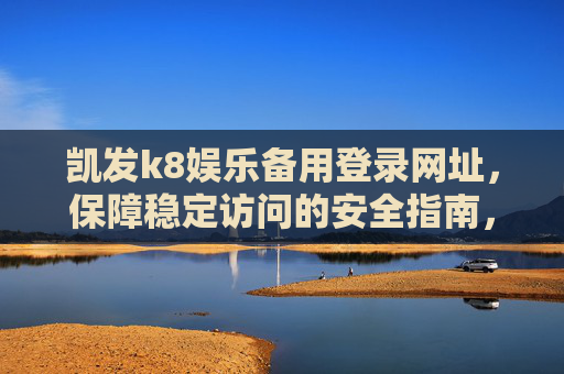 凯发k8娱乐备用登录网址，保障稳定访问的安全指南，凯发k8娱乐备用登录网址安全指南，保障稳定访问