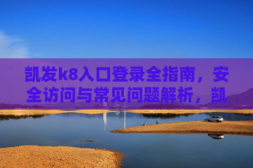凯发k8入口登录全指南，安全访问与常见问题解析，凯发k8入口登录全指南，安全访问与常见问题解析