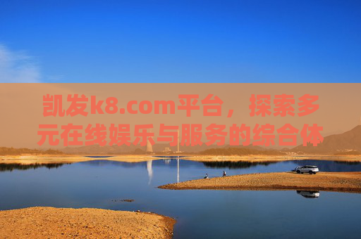 凯发k8.com平台，探索多元在线娱乐与服务的综合体验，凯发k8.com，多元娱乐服务综合体验平台
