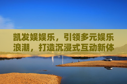凯发娱娱乐,引领多元娱乐浪潮,打造沉浸式互动新体验,凯发娱娱乐,引领多元娱乐浪潮,打造沉浸式互动新体验 凯发娱娱乐,引领多元娱乐浪潮,打造沉浸式互动新体验,凯发娱娱乐,引领多元娱乐浪潮,打造沉浸式互动新体验