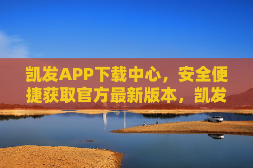 凯发APP下载中心，安全便捷获取官方最新版本，凯发APP官方下载中心，安全便捷获取最新版本
