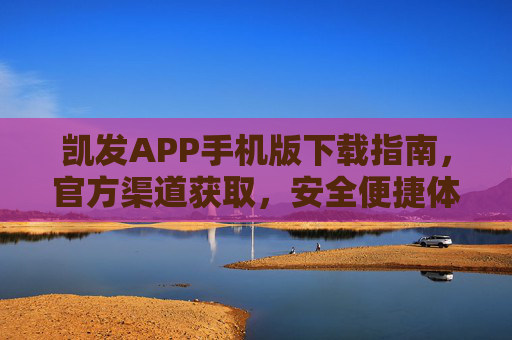 凯发APP手机版下载指南，官方渠道获取，安全便捷体验，凯发APP手机版官方下载指南，安全便捷获取