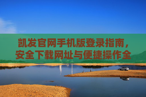 凯发官网手机版登录指南，安全下载网址与便捷操作全解析，凯发官网手机版登录、安全下载与便捷操作全攻略