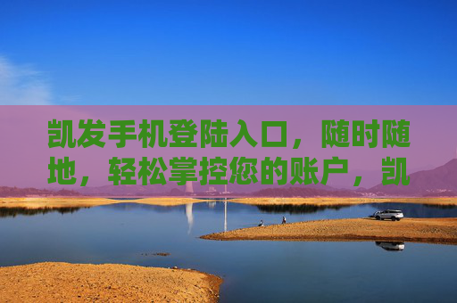 凯发手机登陆入口，随时随地，轻松掌控您的账户，凯发手机登陆入口，随时随地轻松掌控账户