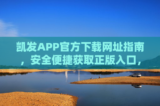 凯发APP官方下载网址指南，安全便捷获取正版入口，凯发APP官方下载网址指南，安全便捷正版入口获取