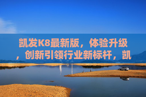 凯发K8最新版，体验升级，创新引领行业新标杆，凯发K8最新版，体验升级，创新引领行业新标杆