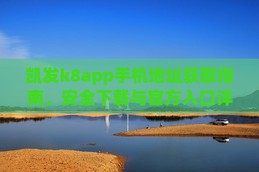 凯发k8app手机地址获取指南，安全下载与官方入口详解，凯发k8app手机地址获取与安全下载官方入口指南