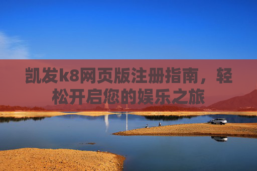 凯发k8网页版注册指南,轻松开启您的娱乐之旅 凯发k8网页版注册指南,轻松开启您的娱乐之旅