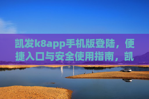 凯发k8app手机版登陆，便捷入口与安全使用指南，凯发k8app手机版登陆，便捷入口与安全使用指南