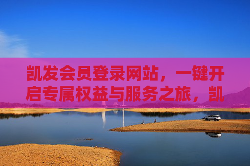 凯发会员登录网站，一键开启专属权益与服务之旅，凯发会员登录网站，一键开启专属权益与服务之旅