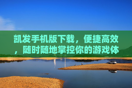 凯发手机版下载，便捷高效，随时随地掌控你的游戏体验，凯发手机版下载，便捷高效，随时随地掌控游戏体验