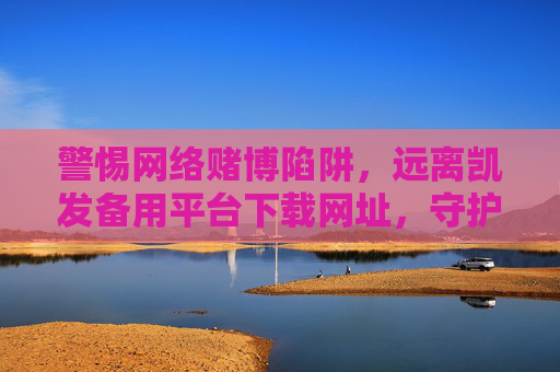 警惕网络赌博陷阱，远离凯发备用平台下载网址，守护财产安全与生活安宁