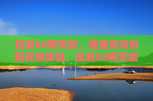 凯发k8网页版，便捷高效的服务新体验，凯发k8网页版，便捷高效的服务新体验