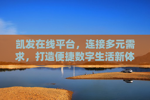 凯发在线平台，连接多元需求，打造便捷数字生活新体验，凯发在线平台，连接多元需求，便捷数字生活新体验