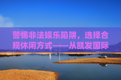 警惕非法娱乐陷阱，选择合规休闲方式——从凯发国际娱乐app看健康娱乐的重要性，警惕非法娱乐陷阱，选择健康合规休闲