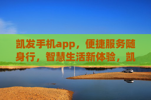 凯发手机app，便捷服务随身行，智慧生活新体验，凯发手机app，便捷随行，智慧生活新体验