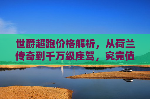 世爵超跑价格解析，从荷兰传奇到千万级座驾，究竟值多少？荷兰传奇世爵超跑价格解析，千万级座驾究竟值多少？