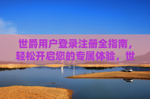 世爵用户登录注册全指南,轻松开启您的专属体验,世爵用户登录注册全指南 世爵用户登录注册全指南,轻松开启您的专属体验,世爵用户登录注册全指南