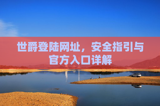 世爵登陆网址,安全指引与官方入口详解 世爵登陆网址,安全指引与官方入口详解