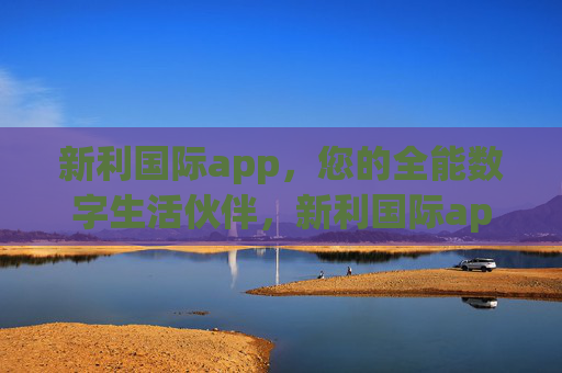 新利国际app，您的全能数字生活伙伴，新利国际app，您的全能数字生活伙伴