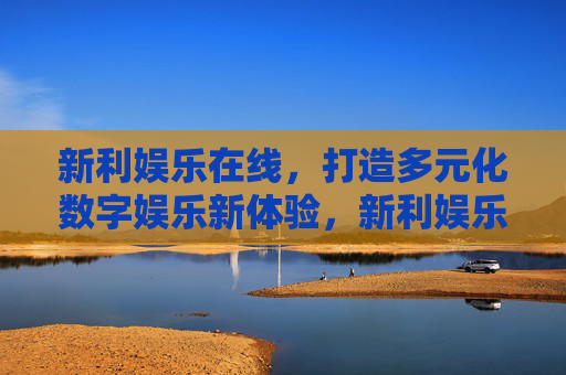 新利娱乐在线，打造多元化数字娱乐新体验，新利娱乐在线，打造多元化数字娱乐新体验