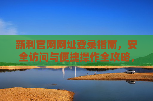 新利官网网址登录指南，安全访问与便捷操作全攻略，新利官网登录安全便捷全攻略
