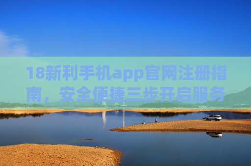 18新利手机app官网注册指南，安全便捷三步开启服务，18新利手机app注册指南，安全便捷三步开启服务