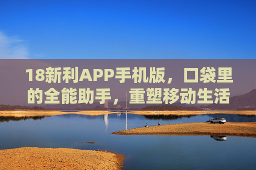 18新利APP手机版,口袋里的全能助手,重塑移动生活新体验,18新利APP手机版,口袋全能助手,重塑移动生活新体验 18新利APP手机版,口袋里的全能助手,重塑移动生活新体验,18新利APP手机版,口袋全能助手,重塑移动生活新体验