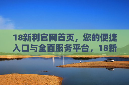 18新利官网首页，您的便捷入口与全面服务平台，18新利官网首页，您的便捷入口与全面服务平台