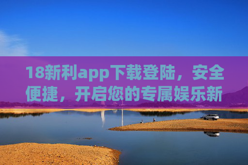 18新利app下载登陆,安全便捷,开启您的专属娱乐新体验,18新利app,安全便捷下载登陆,开启专属娱乐新体验 18新利app下载登陆,安全便捷,开启您的专属娱乐新体验,18新利app,安全便捷下载登陆,开启专属娱乐新体验