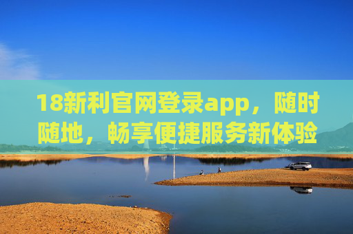 18新利官网登录app,随时随地,畅享便捷服务新体验,18新利官网登录app,随时随地便捷畅享新服务体验 18新利官网登录app,随时随地,畅享便捷服务新体验,18新利官网登录app,随时随地便捷畅享新服务体验