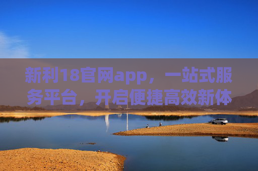 新利18官网app，一站式服务平台，开启便捷高效新体验，新利18官网app，一站式便捷高效服务平台