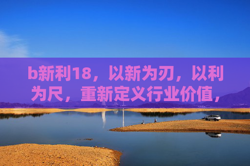 b新利18，以新为刃，以利为尺，重新定义行业价值，新利18，以新为刃，以利为尺，重新定义行业价值