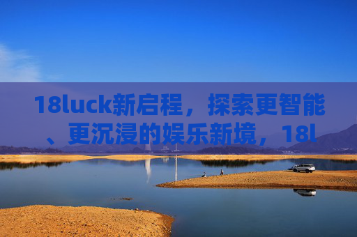 18luck新启程,探索更智能、更沉浸的娱乐新境,18luck新启程,智能沉浸娱乐新境 18luck新启程,探索更智能、更沉浸的娱乐新境,18luck新启程,智能沉浸娱乐新境
