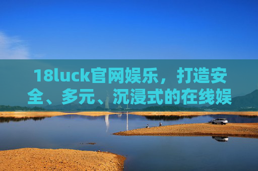 18luck官网娱乐，打造安全、多元、沉浸式的在线娱乐新体验，18luck官网娱乐，安全多元沉浸式在线娱乐新体验