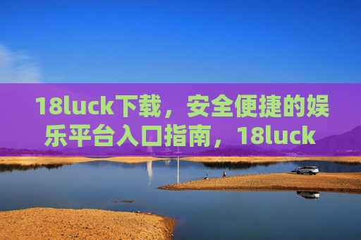 18luck下载，安全便捷的娱乐平台入口指南，18luck下载，安全便捷的娱乐平台入口指南