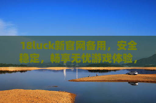 18luck新官网备用，安全稳定，畅享无忧游戏体验，18luck新官网备用，安全稳定畅享无忧游戏体验