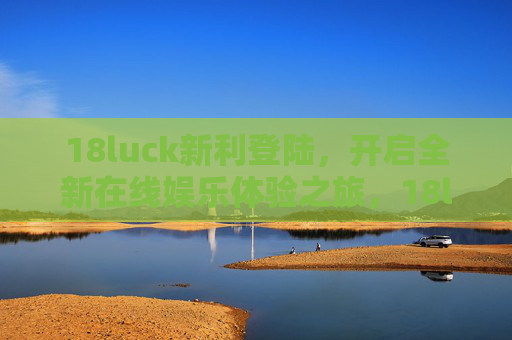 18luck新利登陆，开启全新在线娱乐体验之旅，18luck新利登陆，全新在线娱乐体验启幕
