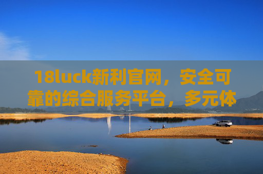 18luck新利官网，安全可靠的综合服务平台，多元体验与价值共赢，18luck新利官网，安全可靠的综合服务平台，多元体验与价值共赢