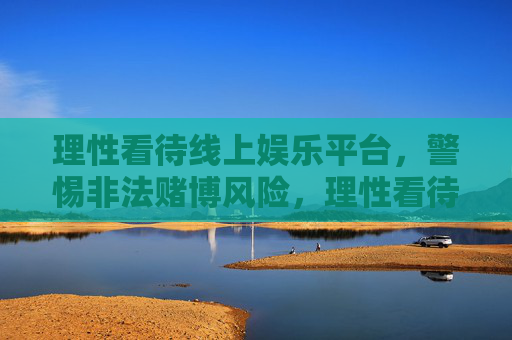 理性看待线上娱乐平台，警惕非法赌博风险，理性看待线上娱乐平台，警惕非法赌博风险
