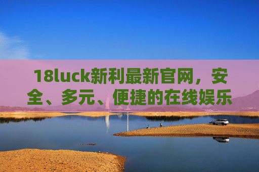 18luck新利最新官网，安全、多元、便捷的在线娱乐新选择，18luck新利官网，安全多元便捷的在线娱乐新选择