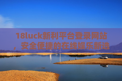 18luck新利平台登录网站，安全便捷的在线娱乐新选择，18luck新利登录网站，安全便捷的在线娱乐新选择
