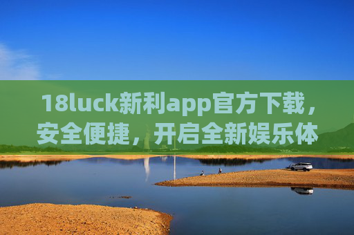 18luck新利app官方下载，安全便捷，开启全新娱乐体验，18luck新利app官方下载，安全便捷，开启全新娱乐体验