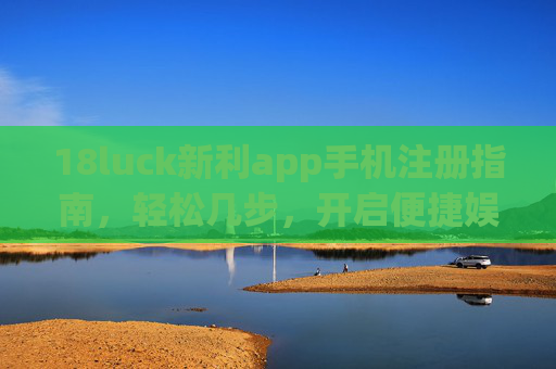 18luck新利app手机注册指南，轻松几步，开启便捷娱乐新体验，18luck新利app手机注册指南，轻松几步开启便捷娱乐