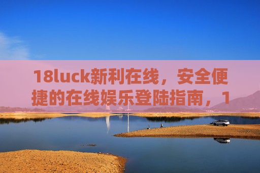 18luck新利在线，安全便捷的在线娱乐登陆指南，18luck新利在线，安全便捷的在线娱乐登陆指南