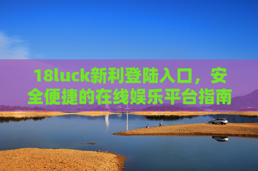 18luck新利登陆入口，安全便捷的在线娱乐平台指南，18luck新利，安全便捷的在线娱乐平台登陆入口指南