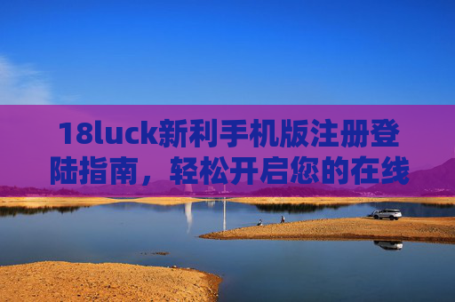 18luck新利手机版注册登陆指南，轻松开启您的在线娱乐之旅，18luck新利手机版注册登录指南，轻松开启在线娱乐之旅