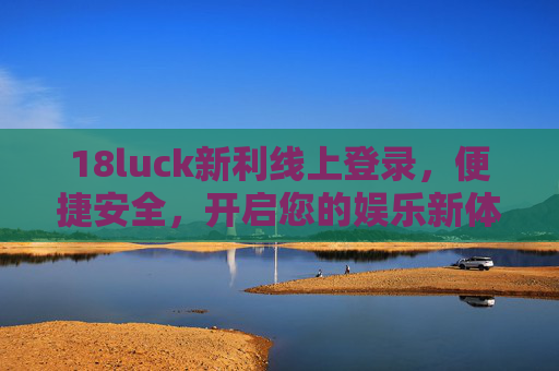 18luck新利线上登录，便捷安全，开启您的娱乐新体验，18luck新利，便捷安全登录，娱乐新体验